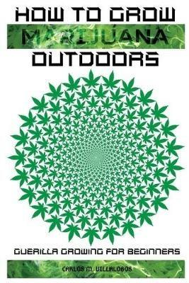 How to Grow Marijuana Outdoors: Guerilla Growing for Beginners - Carlos M Villalobos - cover