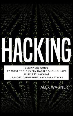 Hacking: Beginners Guide, 17 Must Tools every Hacker should have, Wireless Hacking & 17 Most Dangerous Hacking Attacks - Alex Wagner - cover
