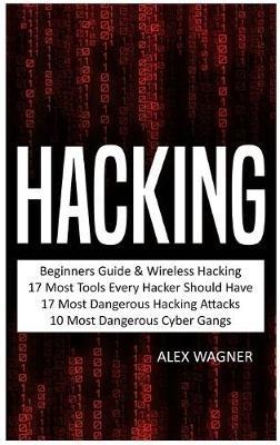 Hacking: Beginners Guide, Wireless Hacking, 17 Must Tools every Hacker should have, 17 Most Dangerous Hacking Attacks, 10 Most Dangerous Cyber Gangs - Alex Wagner - cover