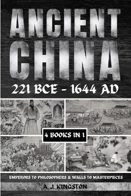 Ancient China 221 BCE - 1644 AD: Emperors To Philosophers & Walls To Masterpieces - A J Kingston - cover