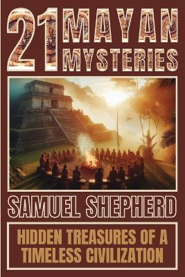 21 Mayan Mysteries: Hidden Treasures Of A Timeless Civilization - Samuel Shepherd - cover