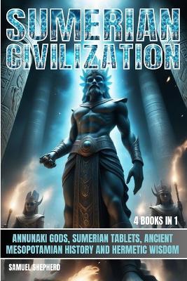 Sumerian Civilization: Annunaki Gods, Sumerian Tablets, Ancient Mesopotamian History And Hermetic Wisdom - Samuel Shepherd - cover