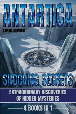 Antarctica: Shocking Secrets: Extraordinary Discoveries Of Hidden Mysteries - Samuel Shepherd - cover