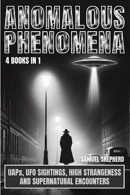 Anomalous Phenomena: UAPs, UFO Sightings, High Strangeness And Supernatural Encounters - Samuel Shepherd - cover