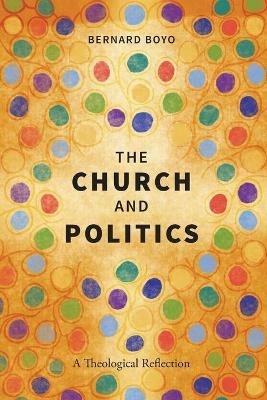 The Church and Politics: A Theological Reflection - Bernard Boyo - cover