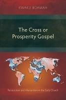 The Cross or Prosperity Gospel: Persecution and Martyrdom in the Early Church - Kwaku Boamah - cover