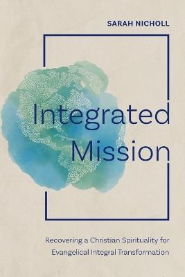 Integrated Mission: Recovering a Christian Spirituality for Evangelical Integral Transformation - Sarah Nicholl - cover