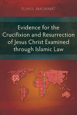 Evidence for the Crucifixion and Resurrection of Jesus Christ Examined through Islamic Law - Suheil Madanat - cover