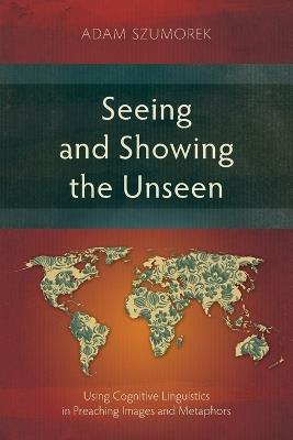 Seeing and Showing the Unseen: Using Cognitive Linguistics in Preaching Images and Metaphors - Adam Szumorek - cover
