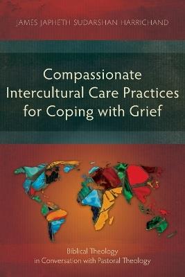 Compassionate Intercultural Care Practices for Coping with Grief: Biblical Theology in Conversation with Pastoral Theology - James Japheth Sudarshan Harrichand - cover