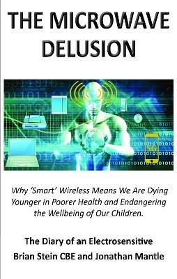 THE MICROWAVE DELUSION: Why 'Smart' Wireless Means We Are Dying Younger in Poorer Health and Endangering the Wellbeing of Our Children - Jonathan Mantle,Brian Stein CBE - cover