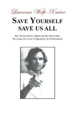 Save Yourself, Save Us All: How We can All Live Happily into the 22nd Century: The Unique Post Covid-19 Opportunity for All Humankind - Lawrence Wolfe-Xavier - cover