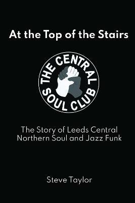 At the Top of the Stairs: The Story of Leeds Central, Northern Soul and Jazz Funk - Steve Taylor - cover