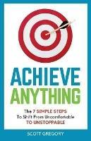 Achieve Anything: The 7 SIMPLE STEPS to Shift from Uncomfortable TO UNSTOPPABLE