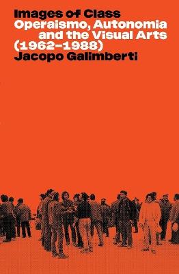 Images of Class: Operaismo, Autonomia and the Visual Arts (1962-1988) - Jacopo Galimberti - cover