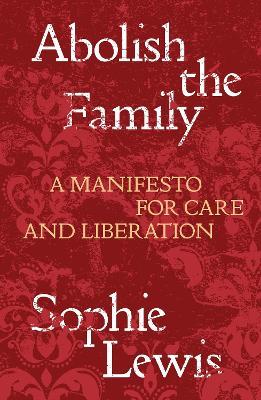 Abolish the Family: A Manifesto for Care and Liberation - Sophie Lewis - cover