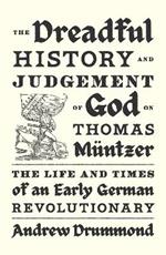 The Dreadful History and Judgement of God on Thomas Müntzer: The Life and Times of an Early German Revolutionary