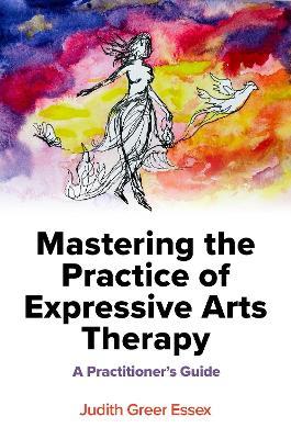 Mastering the Practice of Expressive Arts Therapy: A Practitioner's Guide - Judith Greer Essex - cover