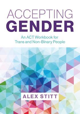 Accepting Gender: An ACT Workbook for Trans and Non-Binary People - Alex Stitt - cover