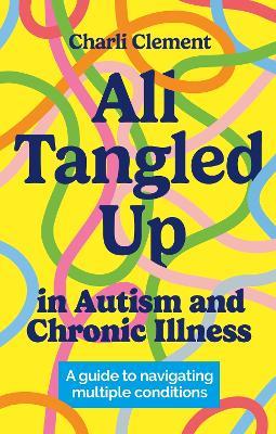 All Tangled Up in Autism and Chronic Illness: A guide to navigating multiple conditions - Charli Clement - cover
