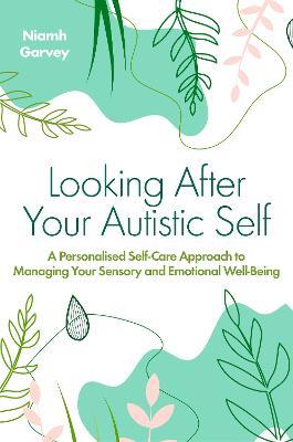 Looking After Your Autistic Self: A Personalised Self-Care Approach to Managing Your Sensory and Emotional Well-Being - Niamh Garvey - cover
