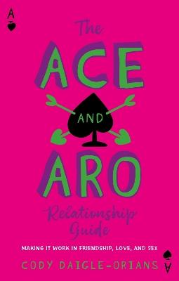 The Ace and Aro Relationship Guide: Making It Work in Friendship, Love, and Sex - Cody Daigle-Orians - cover