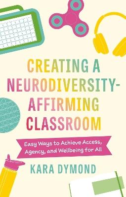 Creating a Neurodiversity-Affirming Classroom: Easy Ways to Achieve Access, Agency and Wellbeing for All - Kara Dymond - cover
