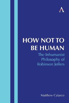 How Not to Be Human: The Inhumanist Philosophy of Robinson Jeffers - Matthew Calarco - cover