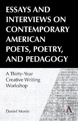 Essays and Interviews on Contemporary American Poets, Poetry, and Pedagogy: A Thirty-Year Creative Reading Workshop - Daniel Morris - cover