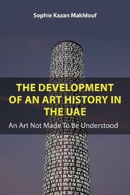 The Development of An Art History in the UAE: An Art Not Made To Be Understood - Sophie Kazan Makhlouf - cover