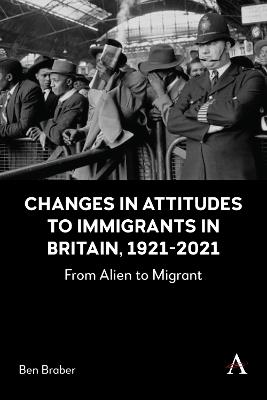 Changes in Attitudes to Immigrants in Britain, 1921-2021: From Alien to Migrant - Ben Braber - cover