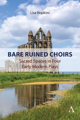 Bare Ruined Choirs: Sacred Spaces in Four Early Modern Plays - Lisa Hopkins - cover