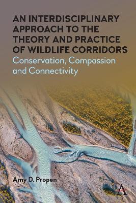An Interdisciplinary Approach to the Theory and Practice of Wildlife Corridors: Conservation, Compassion and Connectivity - Amy D. Propen - cover