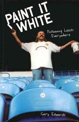Paint it White: Following Leeds Everywhere - Gary Edwards - cover