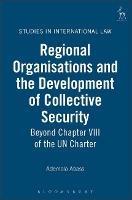 Regional Organisations and the Development of Collective Security: Beyond Chapter VIII of the UN Charter - Ademola Abass - cover