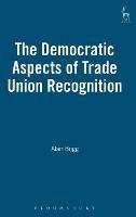 The Democratic Aspects of Trade Union Recognition - Alan Bogg - cover