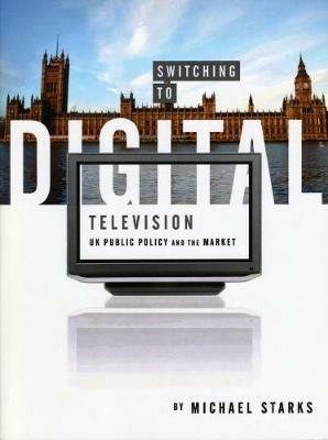 Switching to Digital Television: UK Public Policy and the Market - Michael Starks - cover