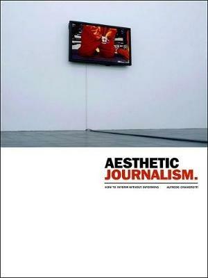 Aesthetic Journalism: How to Inform Without Informing - Alfredo Cramerotti - cover
