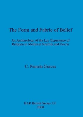 The Form and Fabric and Belief: An Archaeology of the Lay Experience of Religion in Medieval Norfolk and Devon - C Pamela Graves - cover