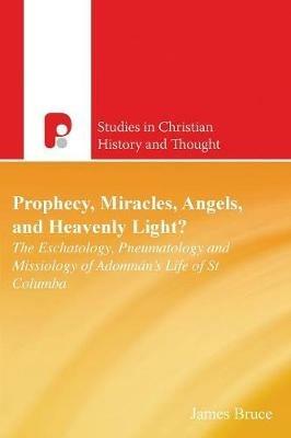 Prophecy, Miracles, Angels & Heavenly Light?: The Eschatology, Pneumatology and Missiology of Adomnan's Life of Columbia - James Bruce - cover