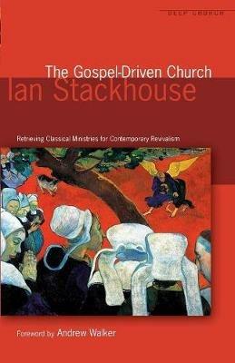 The Gospel Driven Church: Retrieving Classical Ministries for Contemporary Revivalism - Ian Stackhouse - cover