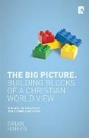 The Big Picture: Building Blocks of a Christian World View: Building Blocks of a Christian World View