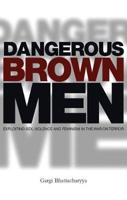 Dangerous Brown Men: Exploiting Sex, Violence and Feminism in the 'War on Terror' - Gargi Bhattacharyya - cover