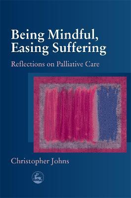 Being Mindful, Easing Suffering: Reflections on Palliative Care - Christopher Johns - cover
