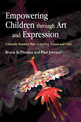 Empowering Children through Art and Expression: Culturally Sensitive Ways of Healing Trauma and Grief - Bruce St Thomas,Paul Johnson - cover