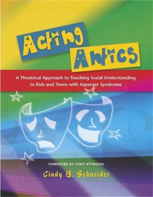 Acting Antics: A Theatrical Approach to Teaching Social Understanding to Kids and Teens with Asperger Syndrome - Cindy Schneider - cover