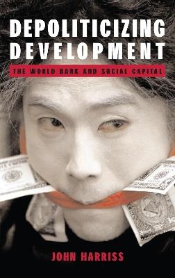 Depoliticizing Development: The World Bank and Social Capital - John Harriss - cover