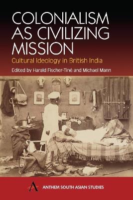 Colonialism as Civilizing Mission: Cultural Ideology in British India - cover