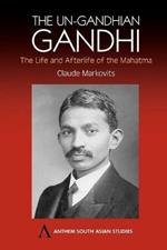 The Un-Gandhian Gandhi: The Life and Afterlife of the Mahatma