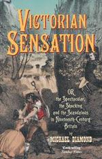 Victorian Sensation: Or the Spectacular, the Shocking and the Scandalous in Nineteenth-Century Britain